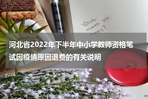 河北省2022年下半年中小学教师资格笔试因疫情原因退费的有关说明