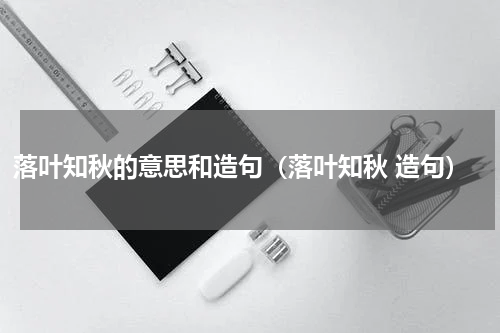 落叶知秋的意思和造句（落叶知秋 造句）