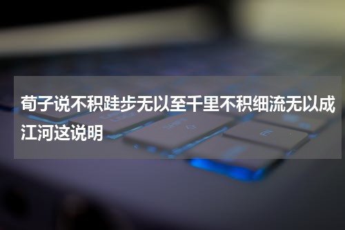 荀子说不积跬步无以至千里不积细流无以成江河这说明