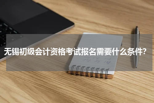 无锡初级会计资格考试报名需要什么条件？