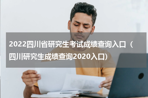 2022四川省研究生考试成绩查询入口（四川研究生成绩查询2020入口）