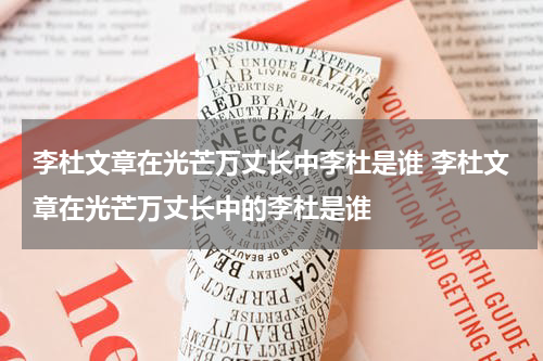 李杜文章在光芒万丈长中李杜是谁 李杜文章在光芒万丈长中的李杜是谁