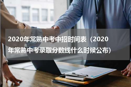 2020年常熟中考中招时间表（2020年常熟中考录取分数线什么时候公布）