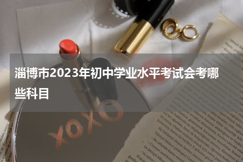 淄博市2023年初中学业水平考试会考哪些科目