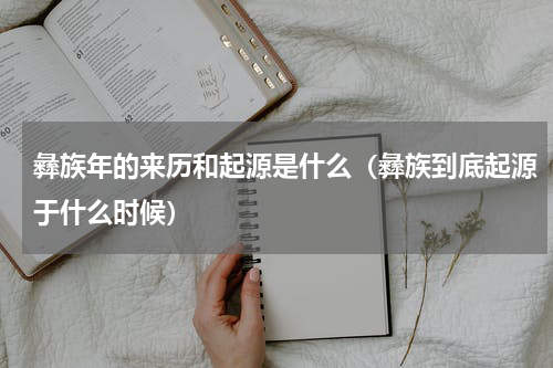 彝族年的来历和起源是什么（彝族到底起源于什么时候）