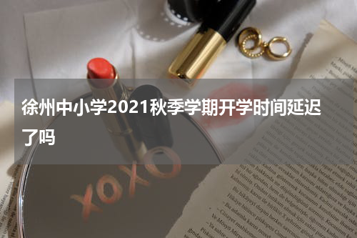 徐州中小学2021秋季学期开学时间延迟了吗