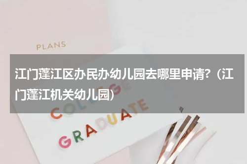 江门蓬江区办民办幼儿园去哪里申请?（江门蓬江机关幼儿园）