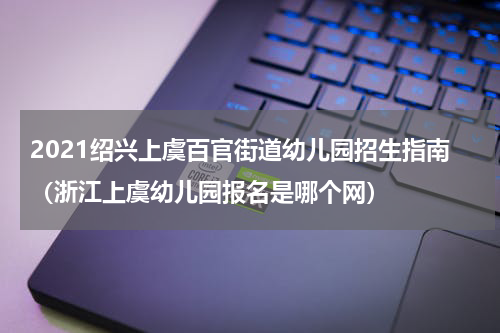 2021绍兴上虞百官街道幼儿园招生指南（浙江上虞幼儿园报名是哪个网）