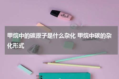 甲烷中的碳原子是什么杂化 甲烷中碳的杂化形式