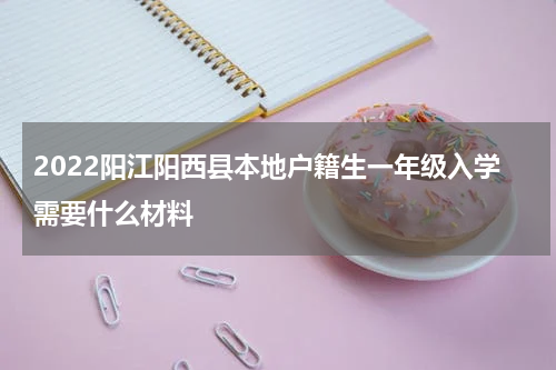 2022阳江阳西县本地户籍生一年级入学需要什么材料