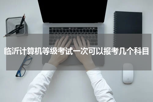 临沂计算机等级考试一次可以报考几个科目