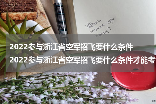 2022参与浙江省空军招飞要什么条件 2022参与浙江省空军招飞要什么条件才能考试
