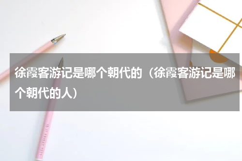 徐霞客游记是哪个朝代的（徐霞客游记是哪个朝代的人）