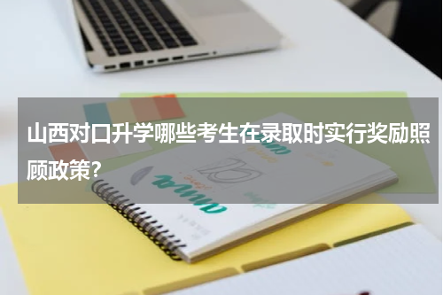 山西对口升学哪些考生在录取时实行奖励照顾政策？