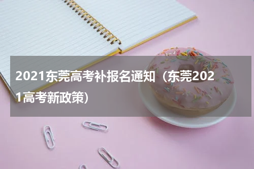 2021东莞高考补报名通知（东莞2021高考新政策）
