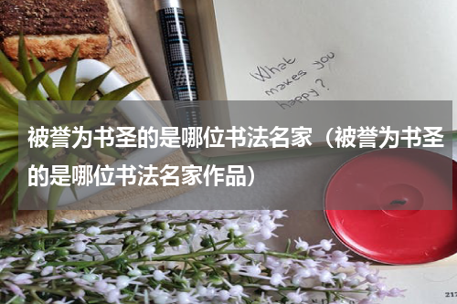 被誉为书圣的是哪位书法名家（被誉为书圣的是哪位书法名家作品）