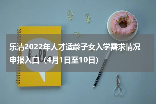 乐清2022年人才适龄子女入学需求情况申报入口（4月1日至10日）