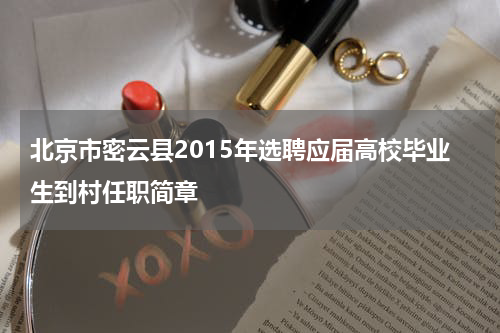 北京市密云县2015年选聘应届高校毕业生到村任职简章