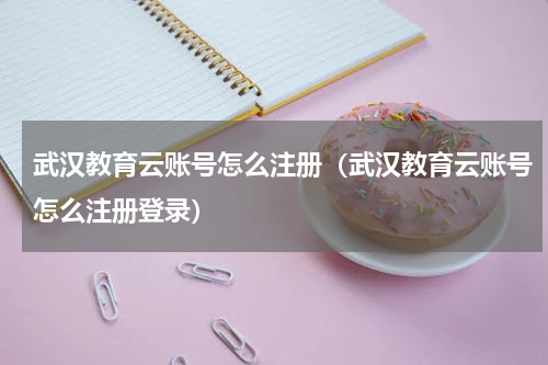 武汉教育云账号怎么注册（武汉教育云账号怎么注册登录）