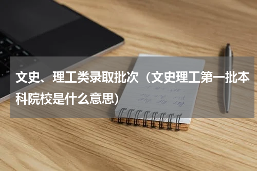 文史、理工类录取批次（文史理工第一批本科院校是什么意思）