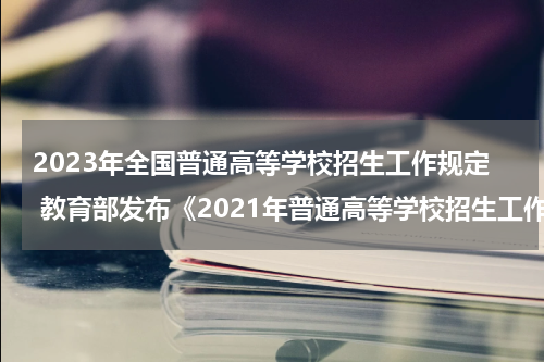 2023年全国普通高等学校招生工作规定 教育部发布《2021年普通高等学校招生工作规定》