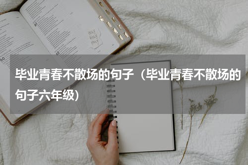 毕业青春不散场的句子（毕业青春不散场的句子六年级）