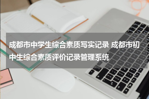 成都市中学生综合素质写实记录 成都市初中生综合素质评价记录管理系统