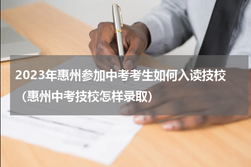 2023年惠州参加中考考生如何入读技校（惠州中考技校怎样录取）