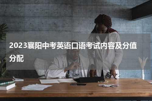 2023襄阳中考英语口语考试内容及分值分配