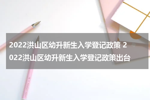 2022洪山区幼升新生入学登记政策 2022洪山区幼升新生入学登记政策出台