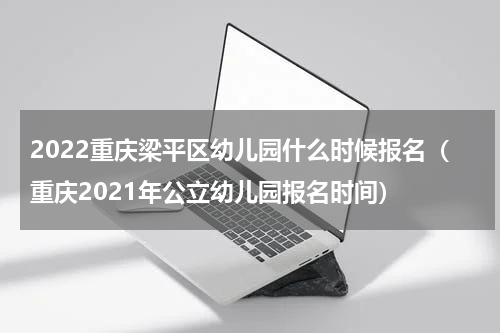 2022重庆梁平区幼儿园什么时候报名（重庆2021年公立幼儿园报名时间）