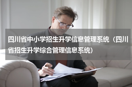 四川省中小学招生升学信息管理系统（四川省招生升学综合管理信息系统）