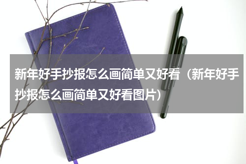 新年好手抄报怎么画简单又好看（新年好手抄报怎么画简单又好看图片）