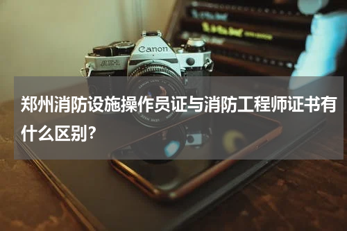 郑州消防设施操作员证与消防工程师证书有什么区别？
