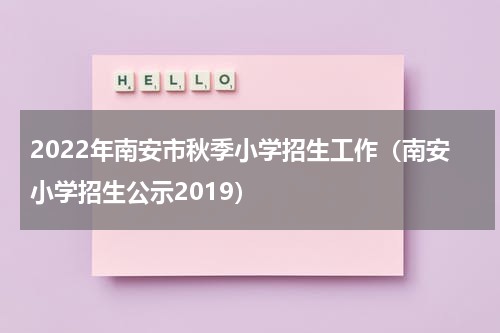 2022年南安市秋季小学招生工作（南安小学招生公示2019）