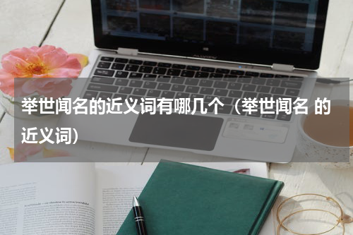 举世闻名的近义词有哪几个（举世闻名 的近义词）