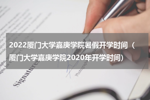 2022厦门大学嘉庚学院暑假开学时间（厦门大学嘉庚学院2020年开学时间）