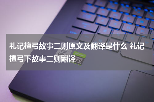 礼记檀弓故事二则原文及翻译是什么 礼记檀弓下故事二则翻译