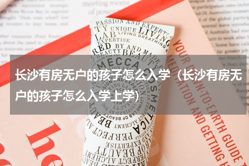 长沙有房无户的孩子怎么入学（长沙有房无户的孩子怎么入学上学）