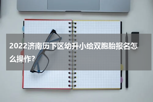 2022济南历下区幼升小给双胞胎报名怎么操作？