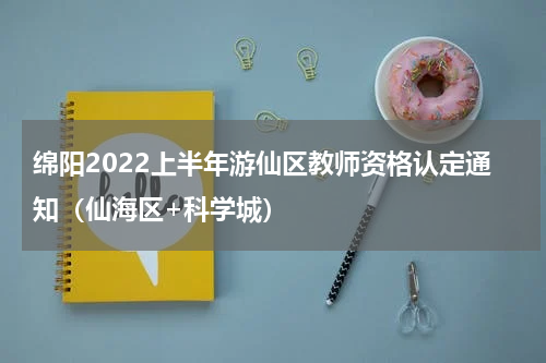绵阳2022上半年游仙区教师资格认定通知（仙海区+科学城）