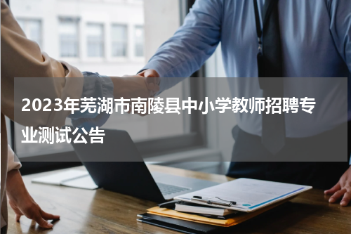 2023年芜湖市南陵县中小学教师招聘专业测试公告