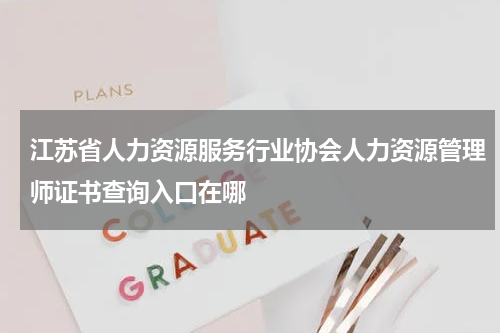 江苏省人力资源服务行业协会人力资源管理师证书查询入口在哪