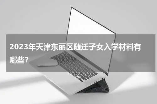 2023年天津东丽区随迁子女入学材料有哪些？