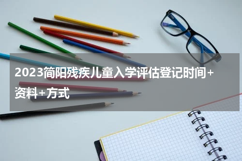 2023简阳残疾儿童入学评估登记时间+资料+方式