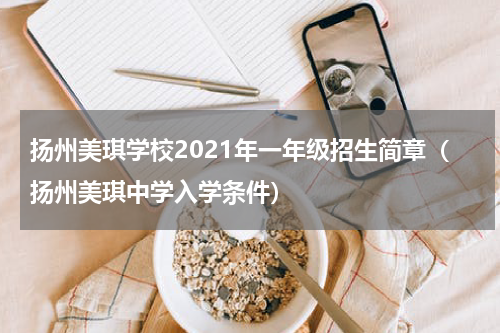 扬州美琪学校2021年一年级招生简章（扬州美琪中学入学条件）