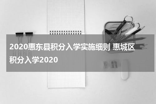 2020惠东县积分入学实施细则 惠城区积分入学2020