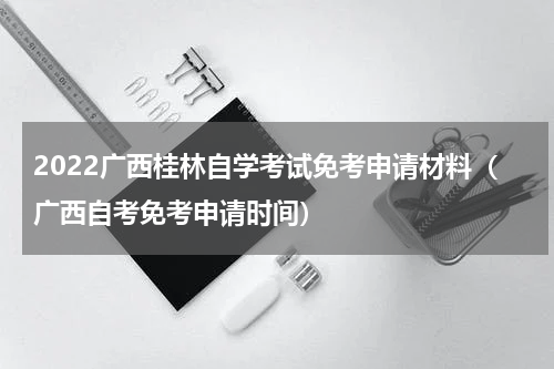 2022广西桂林自学考试免考申请材料（广西自考免考申请时间）