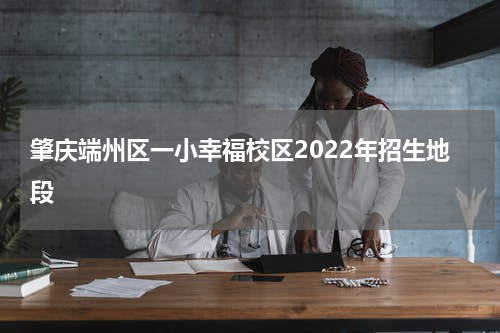 肇庆端州区一小幸福校区2022年招生地段