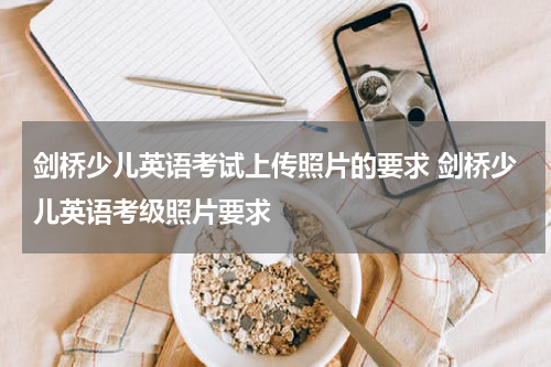 剑桥少儿英语考试上传照片的要求 剑桥少儿英语考级照片要求